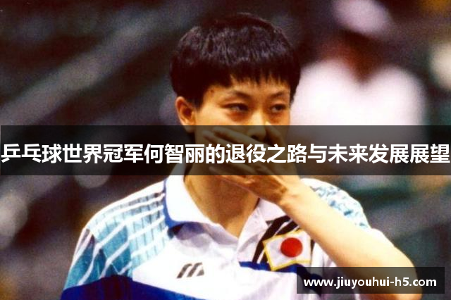乒乓球世界冠军何智丽的退役之路与未来发展展望
