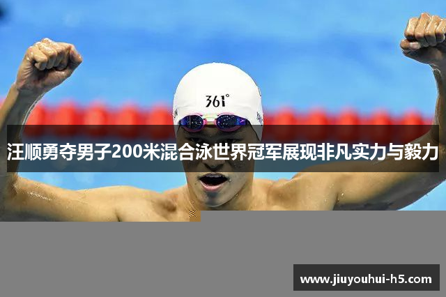 汪顺勇夺男子200米混合泳世界冠军展现非凡实力与毅力