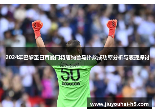 2024年巴黎圣日耳曼门将唐纳鲁马扑救成功率分析与表现探讨