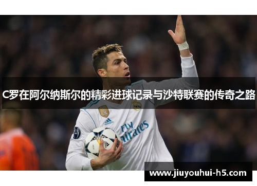 C罗在阿尔纳斯尔的精彩进球记录与沙特联赛的传奇之路