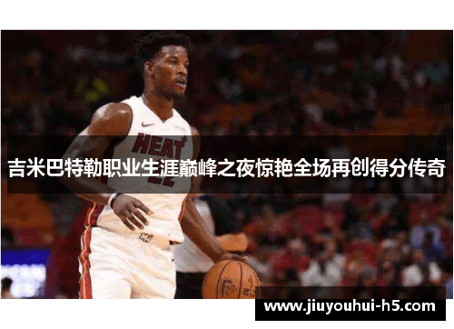 吉米巴特勒职业生涯巅峰之夜惊艳全场再创得分传奇