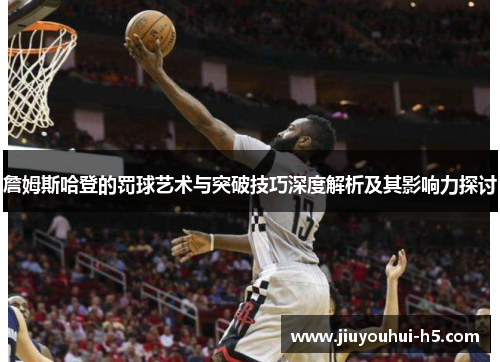 詹姆斯哈登的罚球艺术与突破技巧深度解析及其影响力探讨 詹姆斯哈登的罚球艺术与突破技巧深度解析及其影响力探讨