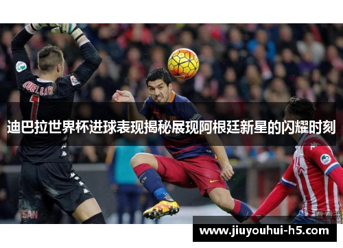 迪巴拉世界杯进球表现揭秘展现阿根廷新星的闪耀时刻