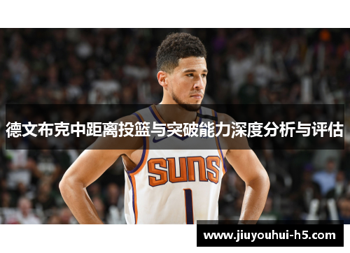 德文布克中距离投篮与突破能力深度分析与评估