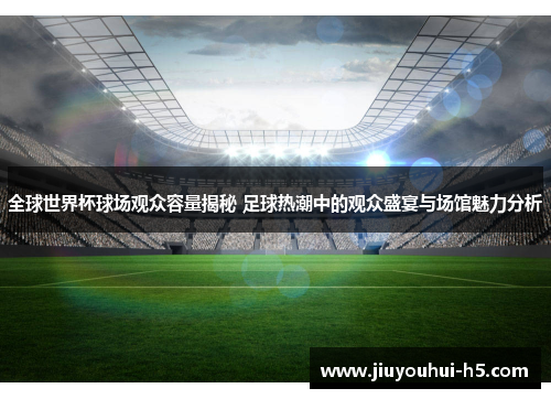 全球世界杯球场观众容量揭秘 足球热潮中的观众盛宴与场馆魅力分析