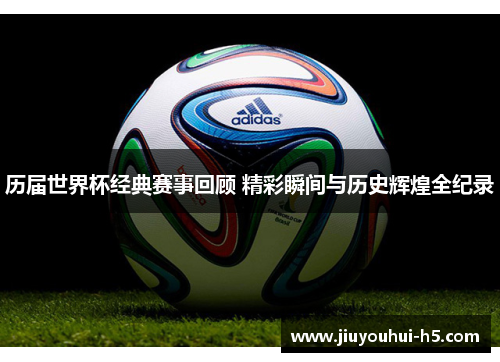历届世界杯经典赛事回顾 精彩瞬间与历史辉煌全纪录 历届世界杯经典赛事回顾 精彩瞬间与历史辉煌全纪录