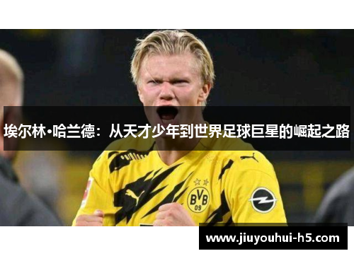 埃尔林·哈兰德：从天才少年到世界足球巨星的崛起之路