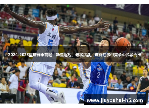 2024-2025篮球赛季前瞻:新星崛起、老将挑战,谁能在激烈竞争中脱颖而出 2024-2025篮球赛季前瞻:新星崛起、老将挑战,谁能在激烈竞争中脱颖而出