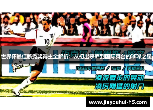 世界杯最佳新秀奖得主全解析：从初出茅庐到国际舞台的璀璨之星