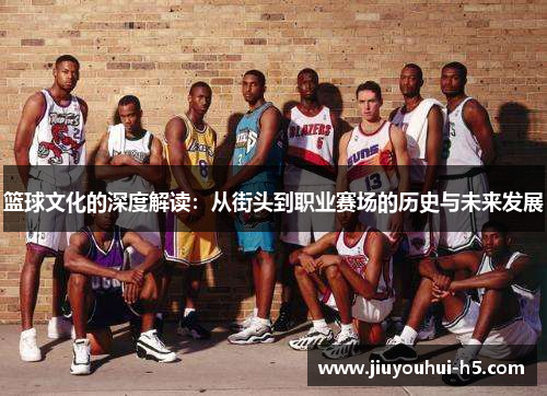 篮球文化的深度解读：从街头到职业赛场的历史与未来发展