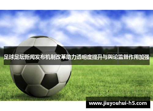 足球足坛新闻发布机制改革助力透明度提升与舆论监督作用加强