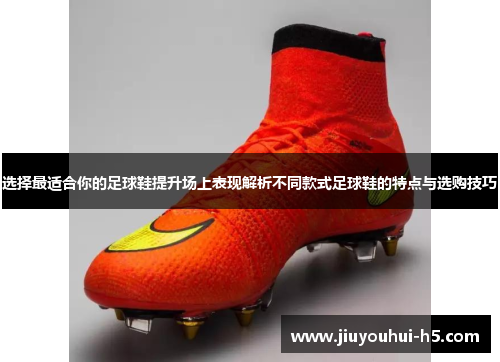 选择最适合你的足球鞋提升场上表现解析不同款式足球鞋的特点与选购技巧