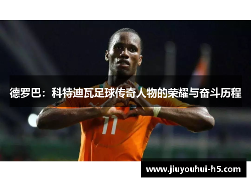 德罗巴：科特迪瓦足球传奇人物的荣耀与奋斗历程