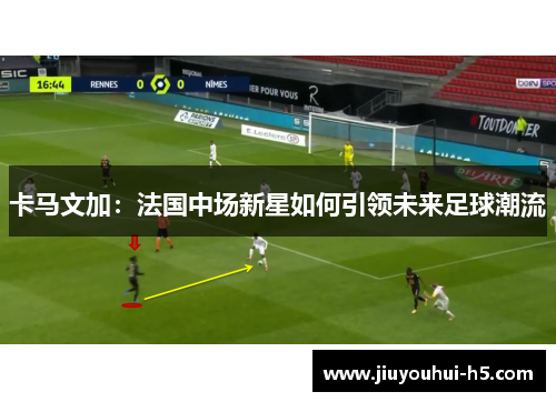 卡马文加：法国中场新星如何引领未来足球潮流
