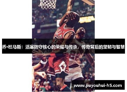 乔·杜马斯：活塞防守核心的荣耀与传承，传奇背后的坚韧与智慧