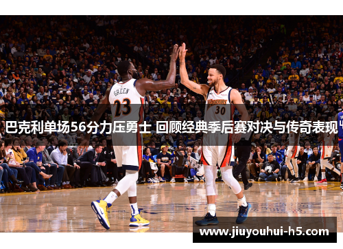 巴克利单场56分力压勇士 回顾经典季后赛对决与传奇表现