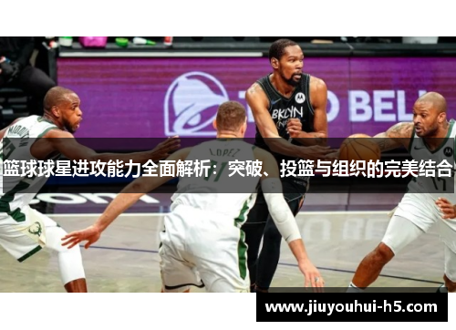 篮球球星进攻能力全面解析：突破、投篮与组织的完美结合