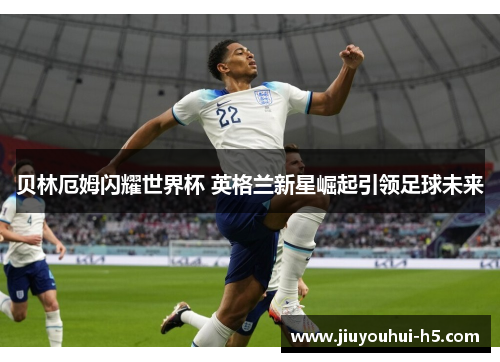 贝林厄姆闪耀世界杯 英格兰新星崛起引领足球未来