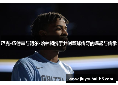 迈克·伍德森与阿尔·哈林顿携手共创篮球传奇的崛起与传承