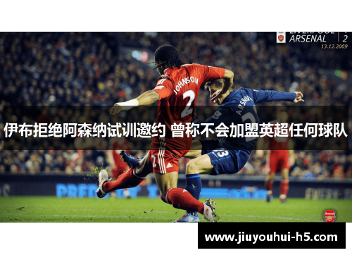 伊布拒绝阿森纳试训邀约 曾称不会加盟英超任何球队