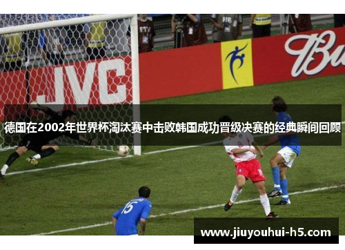 德国在2002年世界杯淘汰赛中击败韩国成功晋级决赛的经典瞬间回顾