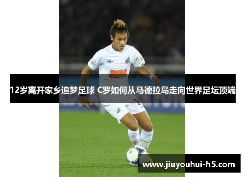 12岁离开家乡追梦足球 C罗如何从马德拉岛走向世界足坛顶端