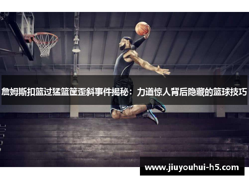 詹姆斯扣篮过猛篮筐歪斜事件揭秘：力道惊人背后隐藏的篮球技巧