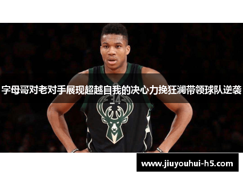 字母哥对老对手展现超越自我的决心力挽狂澜带领球队逆袭