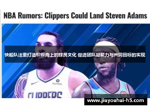 快船队注重打造积极向上的球员文化 促进团队凝聚力与共同目标的实现