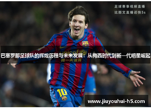 巴塞罗那足球队的辉煌历程与未来发展：从梅西时代到新一代明星崛起