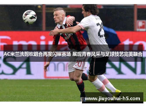AC米兰洗剪吹组合再度闪耀赛场 展现青春风采与足球技艺完美融合