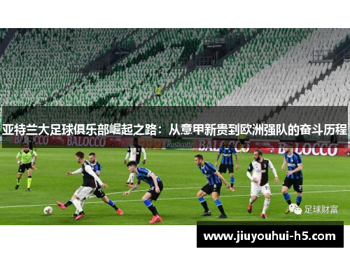 亚特兰大足球俱乐部崛起之路：从意甲新贵到欧洲强队的奋斗历程