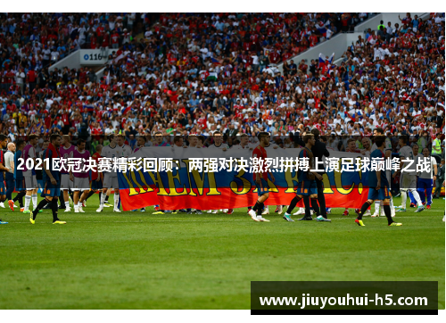 2021欧冠决赛精彩回顾：两强对决激烈拼搏上演足球巅峰之战