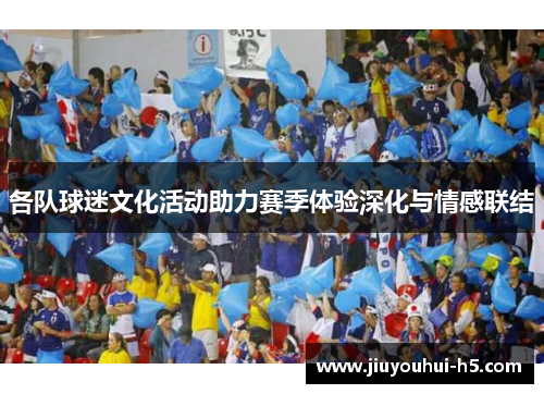 各队球迷文化活动助力赛季体验深化与情感联结