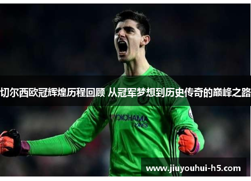 切尔西欧冠辉煌历程回顾 从冠军梦想到历史传奇的巅峰之路 切尔西欧冠辉煌历程回顾 从冠军梦想到历史传奇的巅峰之路