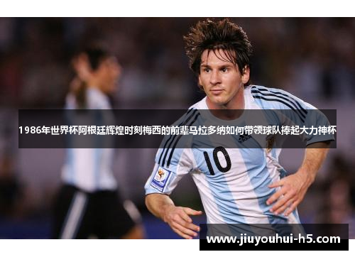 1986年世界杯阿根廷辉煌时刻梅西的前辈马拉多纳如何带领球队捧起大力神杯