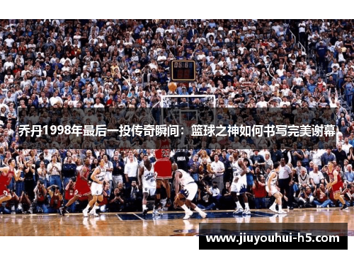 乔丹1998年最后一投传奇瞬间：篮球之神如何书写完美谢幕