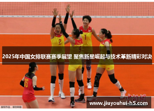 2025年中国女排联赛赛季展望 聚焦新星崛起与技术革新精彩对决