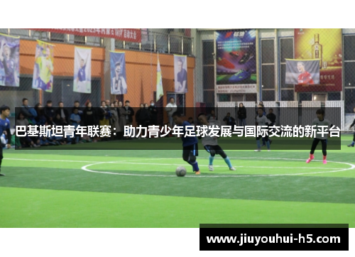 巴基斯坦青年联赛：助力青少年足球发展与国际交流的新平台