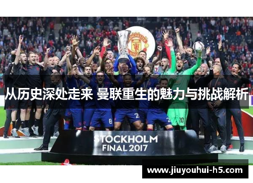 从历史深处走来 曼联重生的魅力与挑战解析