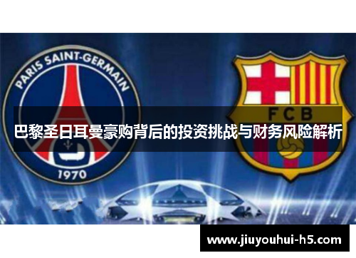 巴黎圣日耳曼豪购背后的投资挑战与财务风险解析 巴黎圣日耳曼豪购背后的投资挑战与财务风险解析