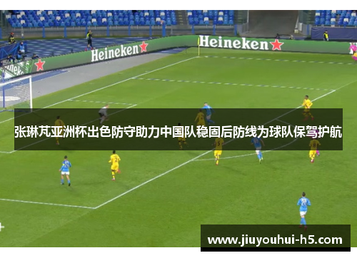 张琳芃亚洲杯出色防守助力中国队稳固后防线为球队保驾护航