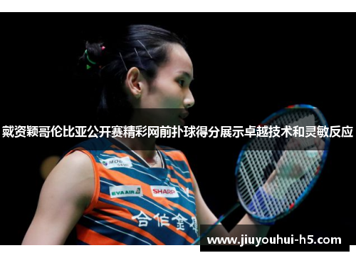 戴资颖哥伦比亚公开赛精彩网前扑球得分展示卓越技术和灵敏反应