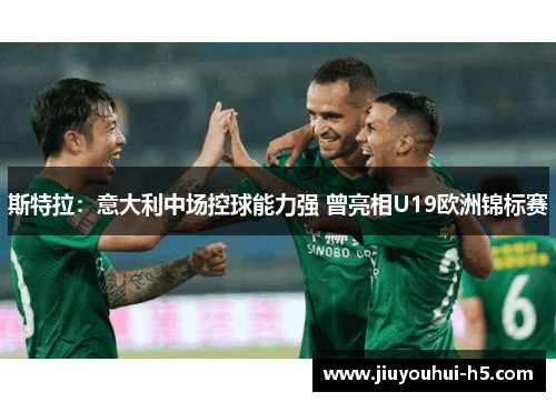 斯特拉：意大利中场控球能力强 曾亮相U19欧洲锦标赛