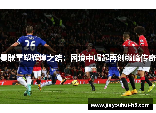 曼联重塑辉煌之路：困境中崛起再创巅峰传奇