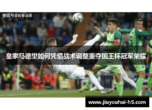 皇家马德里如何凭借战术调整重夺国王杯冠军荣耀