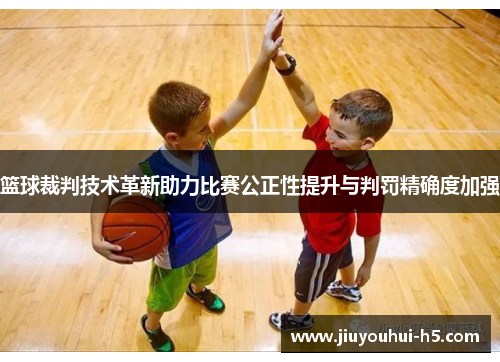 篮球裁判技术革新助力比赛公正性提升与判罚精确度加强