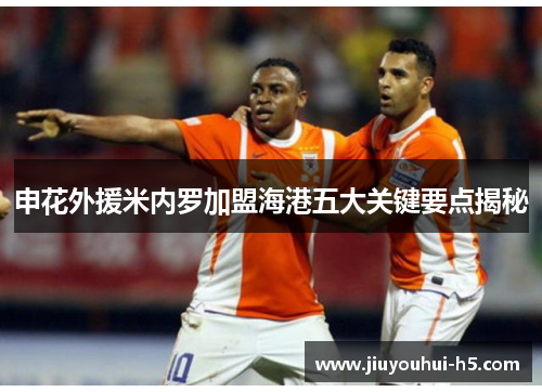 申花外援米内罗加盟海港五大关键要点揭秘 申花外援米内罗加盟海港五大关键要点揭秘