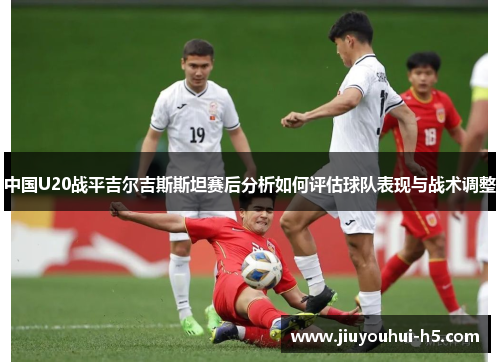中国U20战平吉尔吉斯斯坦赛后分析如何评估球队表现与战术调整 中国U20战平吉尔吉斯斯坦赛后分析如何评估球队表现与战术调整