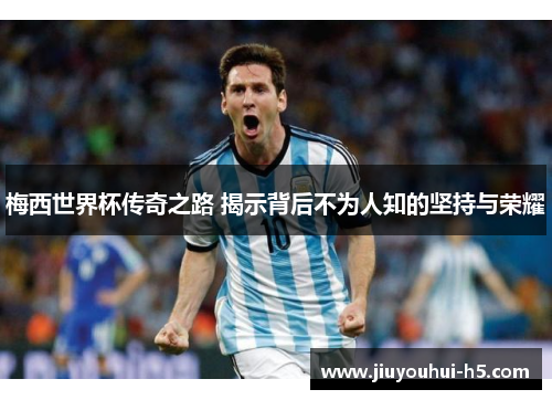 梅西世界杯传奇之路 揭示背后不为人知的坚持与荣耀